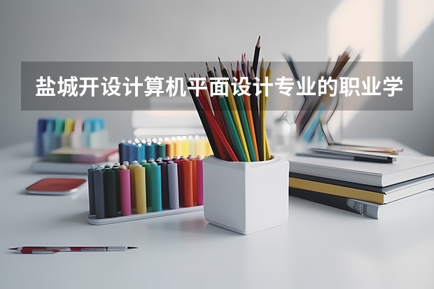 盐城开设计算机平面设计专业的职业学校名单有哪些