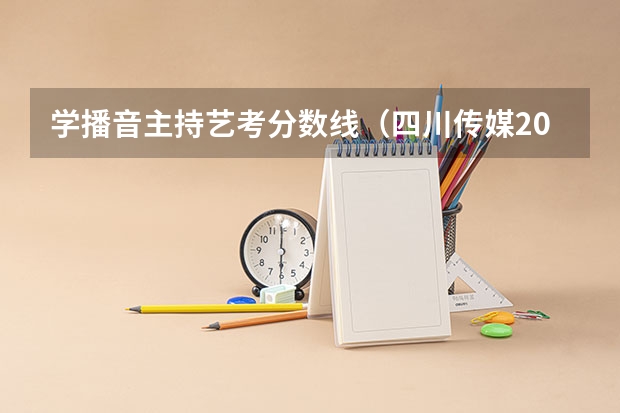 学播音主持艺考分数线（四川传媒2023艺考分数线）