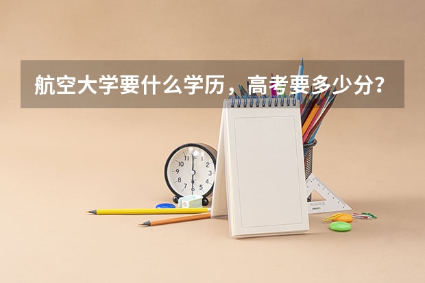 航空大学要什么学历，高考要多少分？。