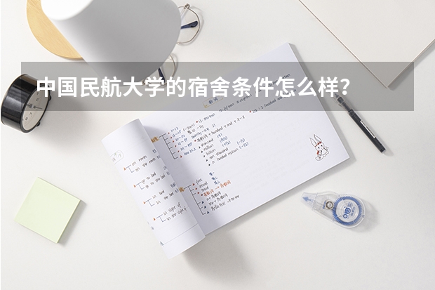 中国民航大学的宿舍条件怎么样？