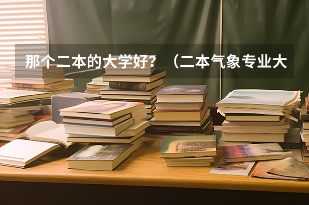 那个二本的大学好？（二本气象专业大学排名录取线）