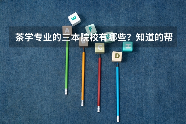茶学专业的三本院校有哪些？知道的帮帮忙吧