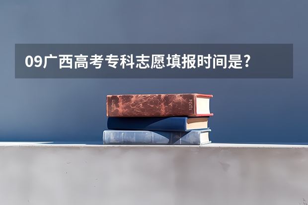09广西高考专科志愿填报时间是? 是和本科一样么?还有服从专业调剂什么意思啊?