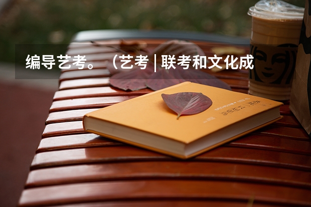 编导艺考。（艺考 | 联考和文化成绩变得越来越重要，艺考上大学可不简单）
