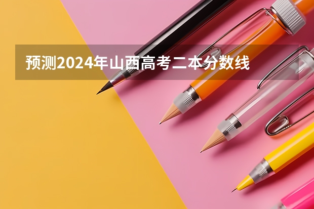 预测2024年山西高考二本分数线 最低多少分可以上二本