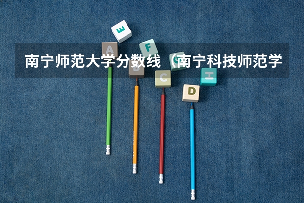 南宁师范大学分数线（南宁科技师范学院分数线）