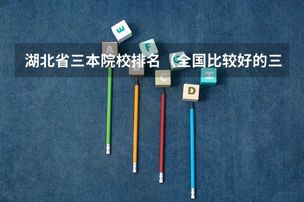 湖北省三本院校排名(全国比较好的三本院校)