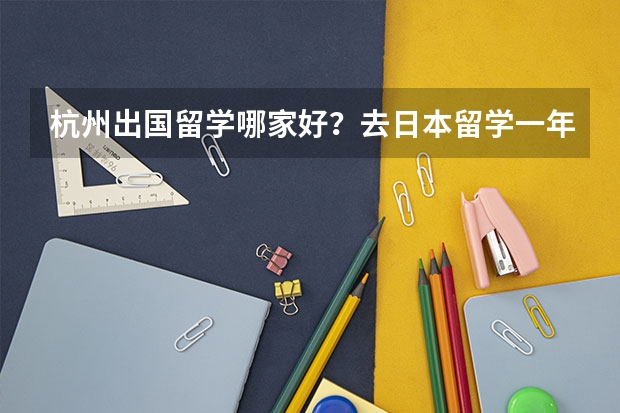 杭州出国留学哪家好？去日本留学一年要花多少钱？