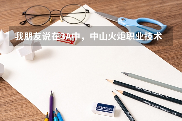 我朋友说在3A中，中山火炬职业技术学院是最糟糕的！！是真的吗？？？？急急