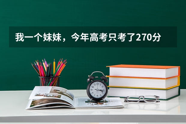 我一个妹妹，今年高考只考了270分，能上什么专科学校呢？？？
