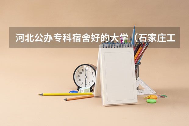 河北公办专科宿舍好的大学（石家庄工商职业学院宿舍条件,宿舍几人间环境好不好(图片)）