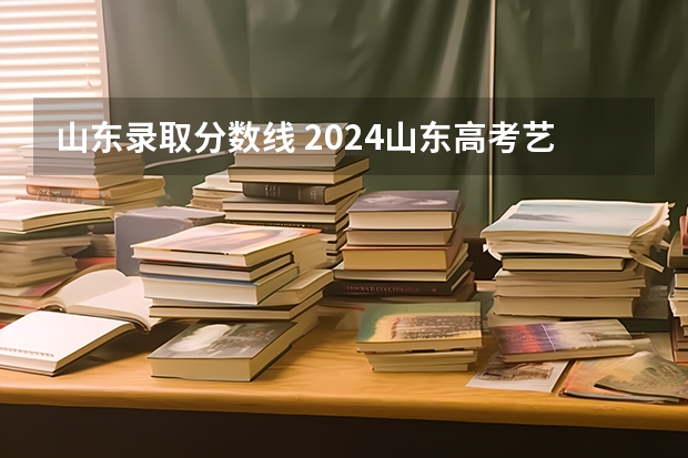 山东录取分数线 2024山东高考艺术分数线公布【最新】