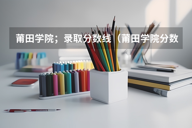 莆田学院；录取分数线（莆田学院分数线）