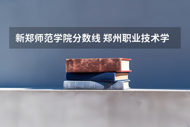 新郑师范学院分数线 郑州职业技术学院录取查询