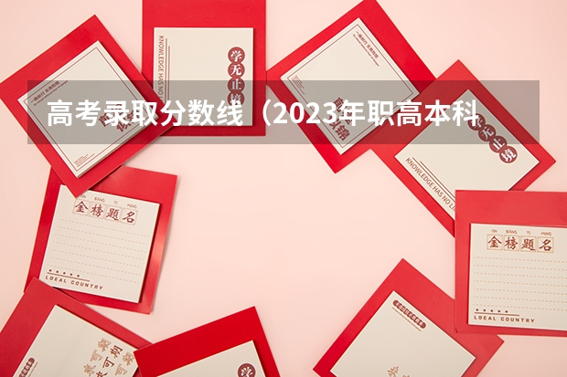 高考录取分数线（2023年职高本科录取线）