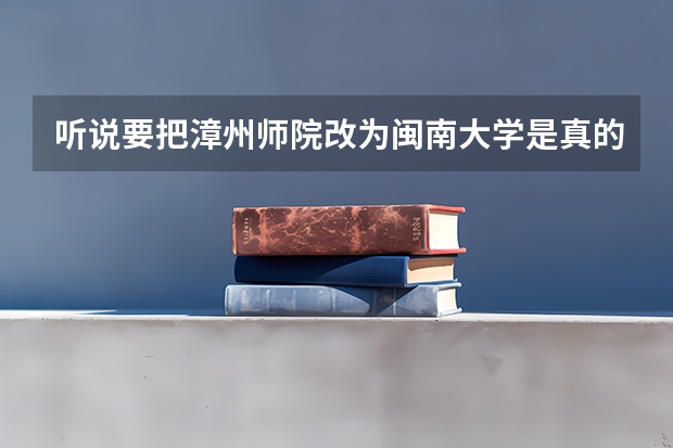 听说要把漳州师院改为闽南大学是真的么？收的分数咋样？ 闽南师范大学录取分数线