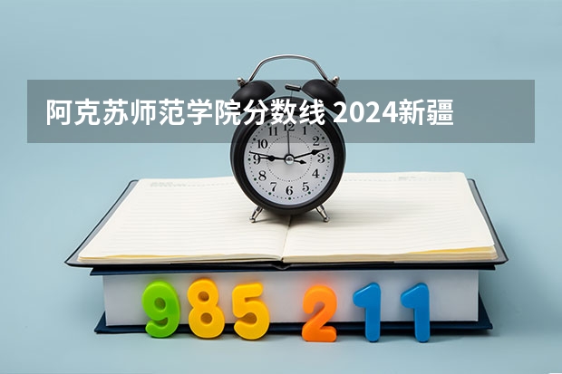 阿克苏师范学院分数线 2024新疆高考各大学录取分数线及位次汇总 最低分公布