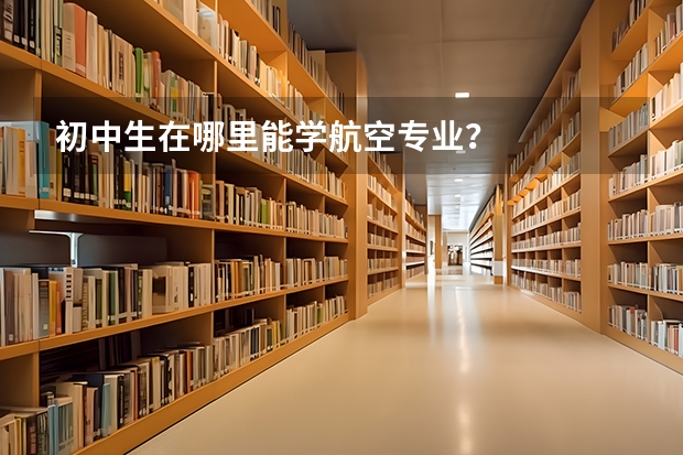 初中生在哪里能学航空专业？