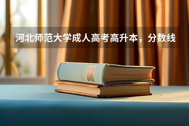 河北师范大学成人高考高升本,分数线是多少,好考吗?大概准备多久的考试,如果考上了,可以全日制上学吗