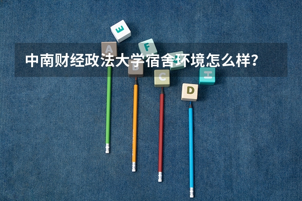 中南财经政法大学宿舍环境怎么样？
