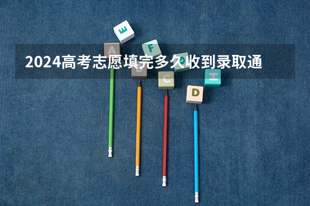 2024高考志愿填完多久收到录取通知书 什么时候发放