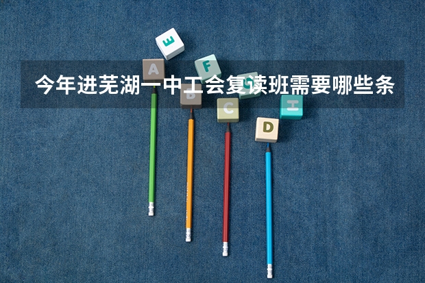 今年进芜湖一中工会复读班需要哪些条件