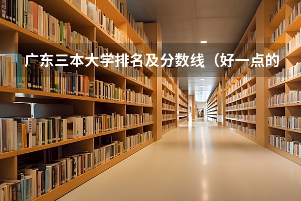 广东三本大学排名及分数线（好一点的三本大学）