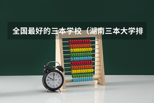 全国最好的三本学校(湖南三本大学排名榜)