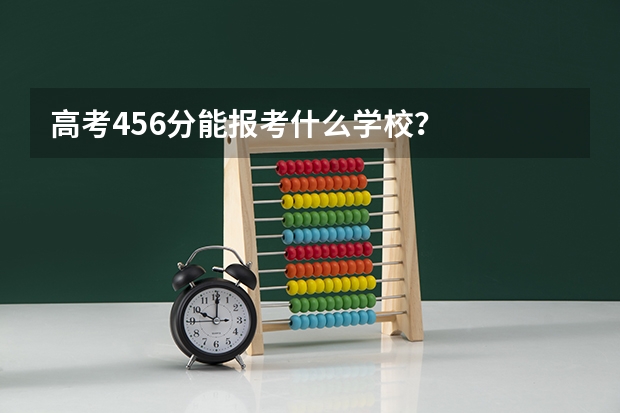 高考456分能报考什么学校？