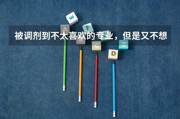 被调剂到不太喜欢的专业，但是又不想去复读，该怎么办呢？