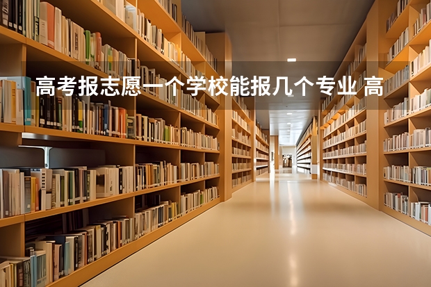 高考报志愿一个学校能报几个专业 高考一个学校的6个专业是不是报满最好？