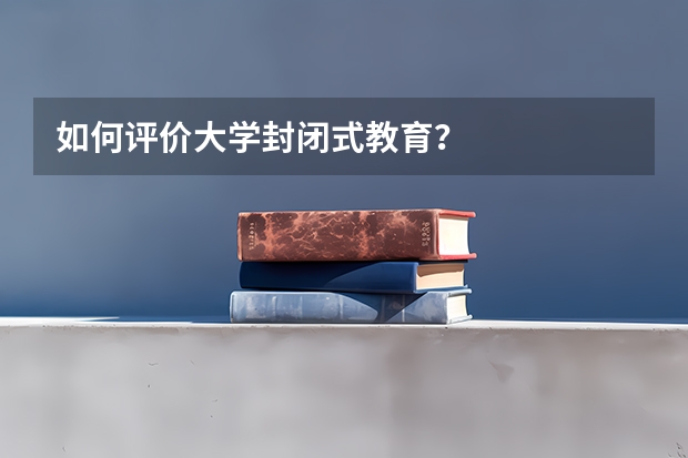 如何评价大学封闭式教育？