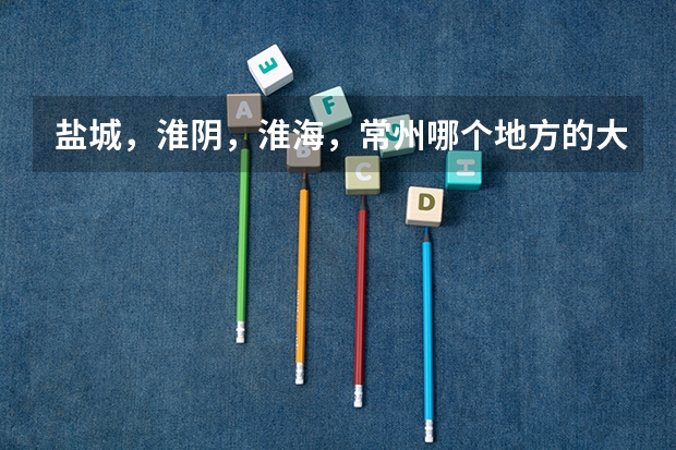 盐城，淮阴，淮海，常州哪个地方的大学较好？