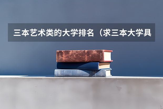 三本艺术类的大学排名(求三本大学具体的排名)