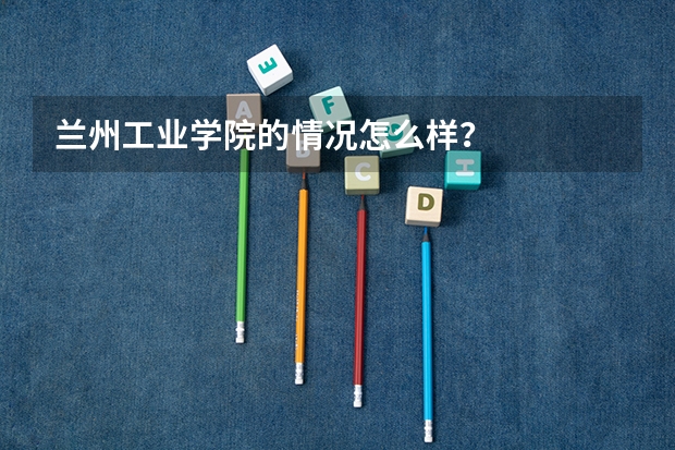 兰州工业学院的情况怎么样？
