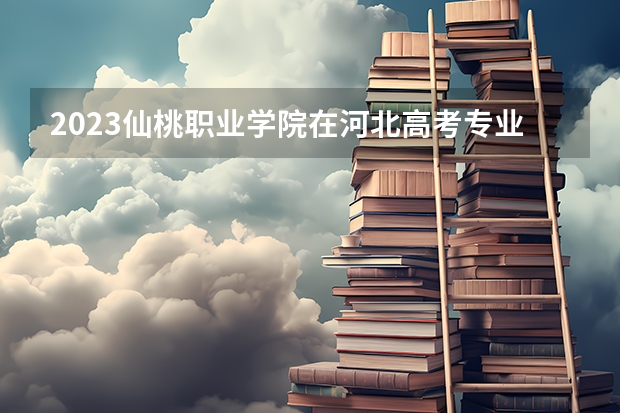 2023仙桃职业学院在河北高考专业招生计划多少人(历年招生计划)