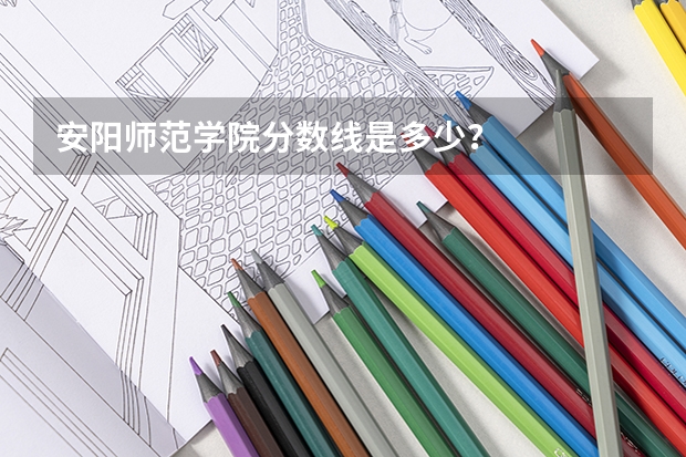 安阳师范学院分数线是多少？