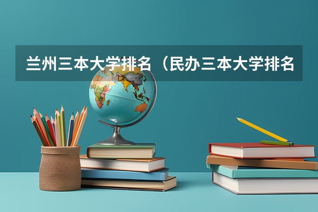 兰州三本大学排名（民办三本大学排名）