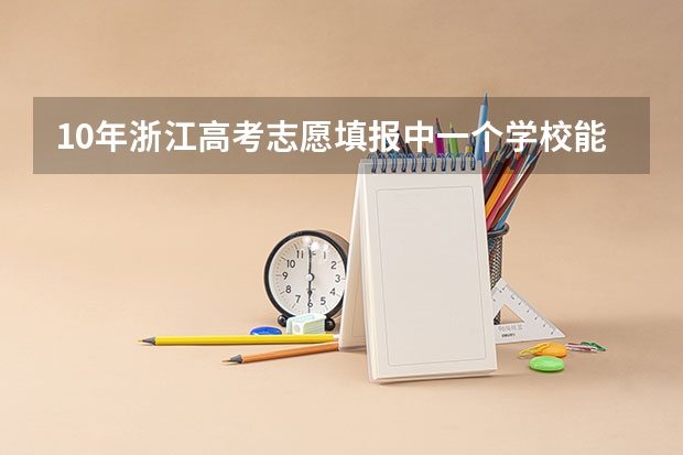 10年浙江高考志愿填报中一个学校能报几个专业啊？？ 浙江高考志愿填报