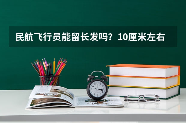 民航飞行员能留长发吗?10厘米左右的那种