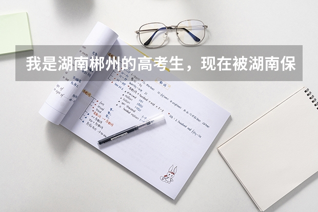 我是湖南郴州的高考生，现在被湖南保险学院录取了，也投了档，但是我现在不想去那个学校（郴州市高考录取人数）