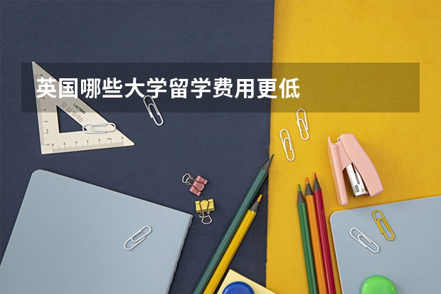 英国哪些大学留学费用更低