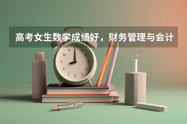 高考女生数学成绩好，财务管理与会计，选哪个专业更合适呢？为什么？