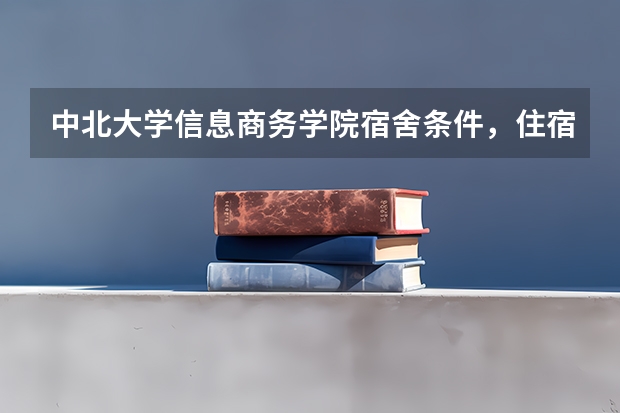 中北大学信息商务学院宿舍条件，住宿好吗，寝室情况