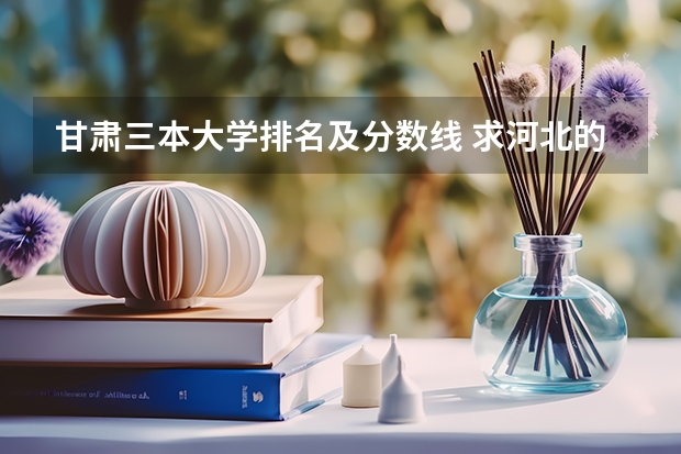 甘肃三本大学排名及分数线 求河北的三本大学排名，以及可能在第二次征集时降分的学校！