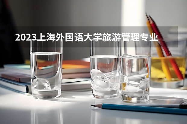 2023上海外国语大学旅游管理专业分数线是多少(历年分数线汇总)
