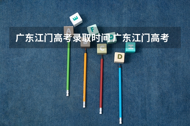 广东江门高考录取时间 广东江门高考录取分数线