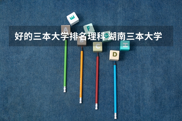 好的三本大学排名理科 湖南三本大学排名榜