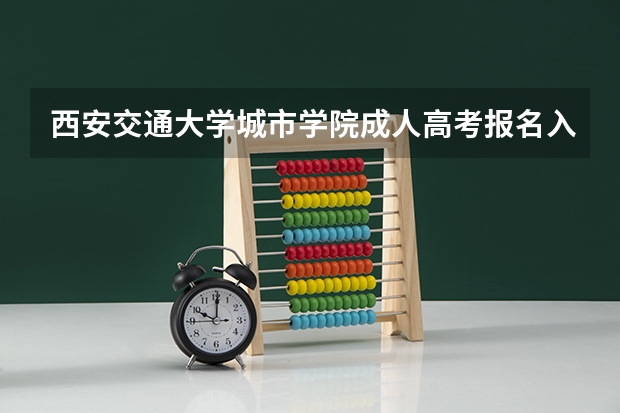 西安交通大学城市学院成人高考报名入口？（陕西成人高考报名官网登陆入口？）