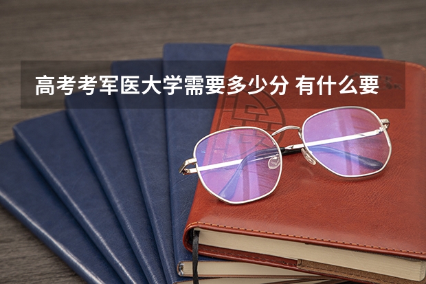 高考考军医大学需要多少分 有什么要求